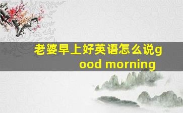 老婆早上好英语怎么说good morning